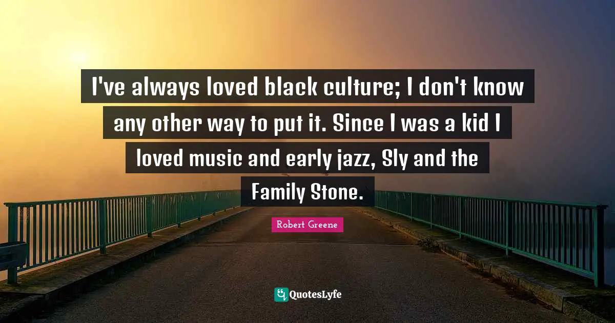 Robert Greene Quotes: "I've always loved black culture; I don't know any other way to put it. Since I was a kid I loved music and early jazz, Sly and the Family Stone."