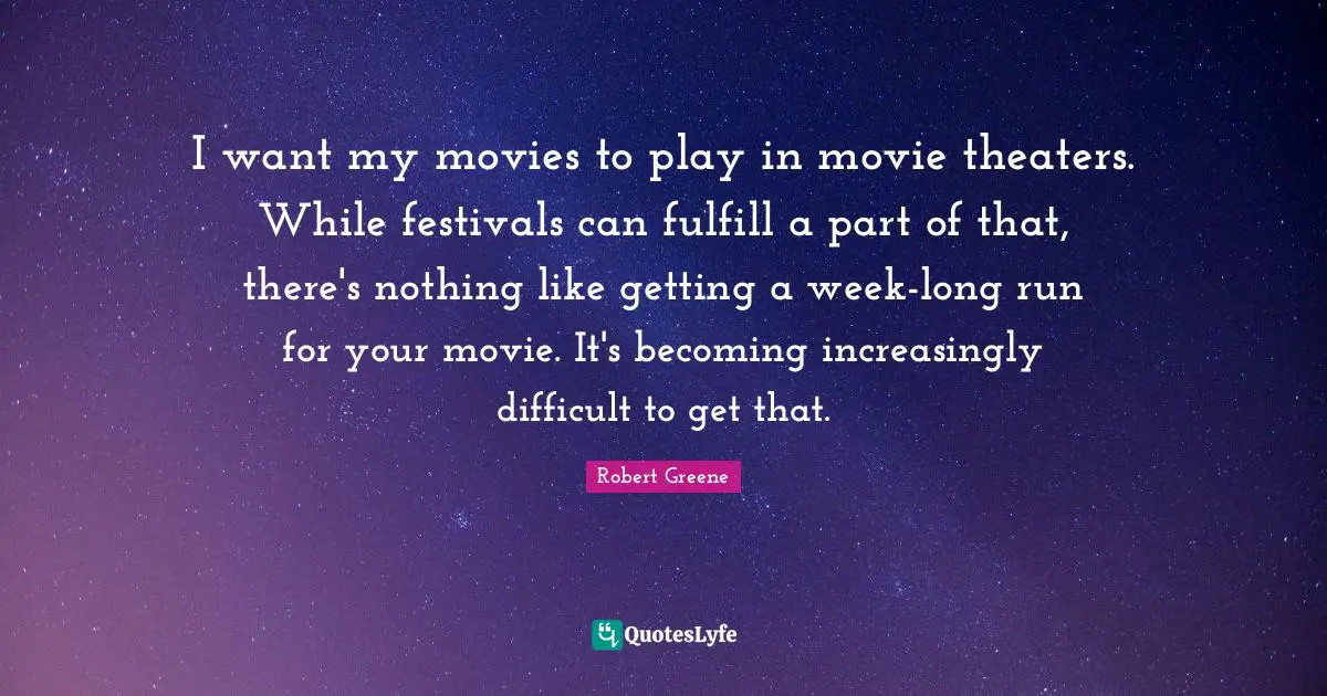 I want my movies to play in movie theaters. While festivals can fulfill a part of that, there's nothing like getting a week-long run for your movie. It's becoming increasingly difficult to get that.