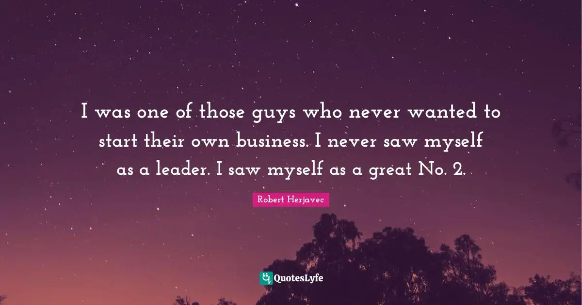 I was one of those guys who never wanted to start their own business. I never saw myself as a leader. I saw myself as a great No. 2.