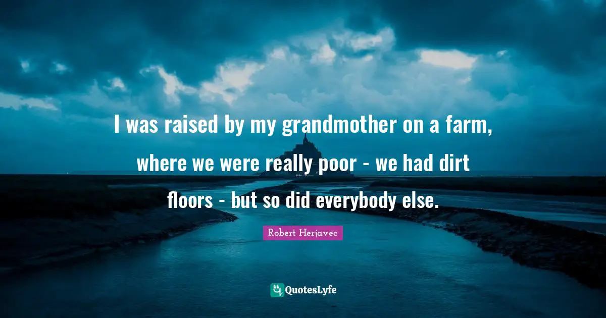 I was raised by my grandmother on a farm, where we were really poor - we had dirt floors - but so did everybody else.