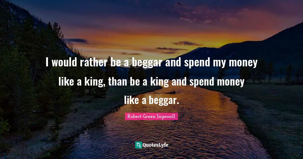 I would rather be a beggar and spend my money like a king, than be a king and spend money like a beggar.