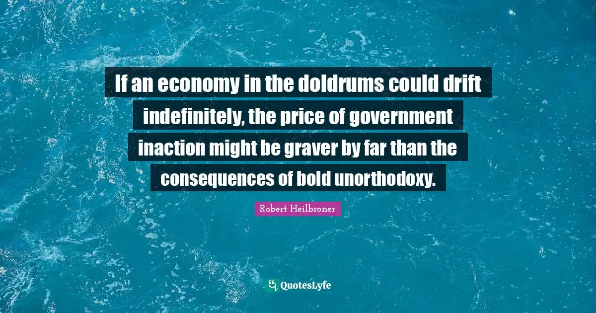 If an economy in the doldrums could drift indefinitely, the price of government inaction might be graver by far than the consequences of bold unorthodoxy.