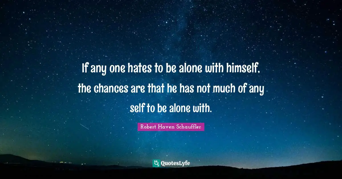 If any one hates to be alone with himself, the chances are that he has not much of any self to be alone with.