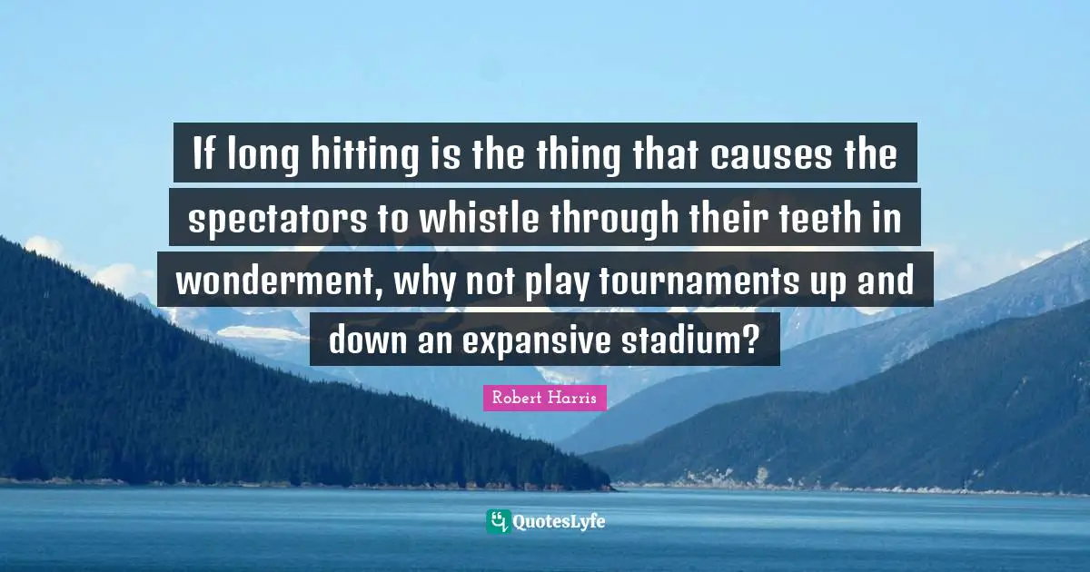 Spectators Quotes: "If long hitting is the thing that causes the spectators to whistle through their teeth in wonderment, why not play tournaments up and down an expansive stadium?"