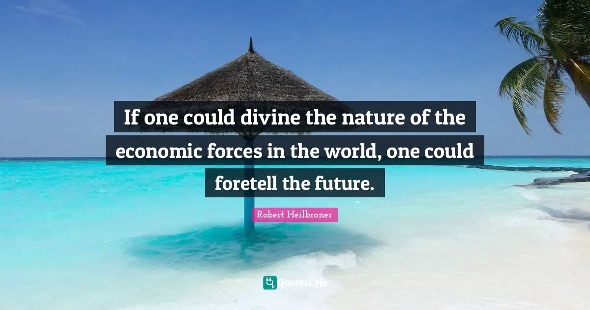 If one could divine the nature of the economic forces in the world, one could foretell the future.