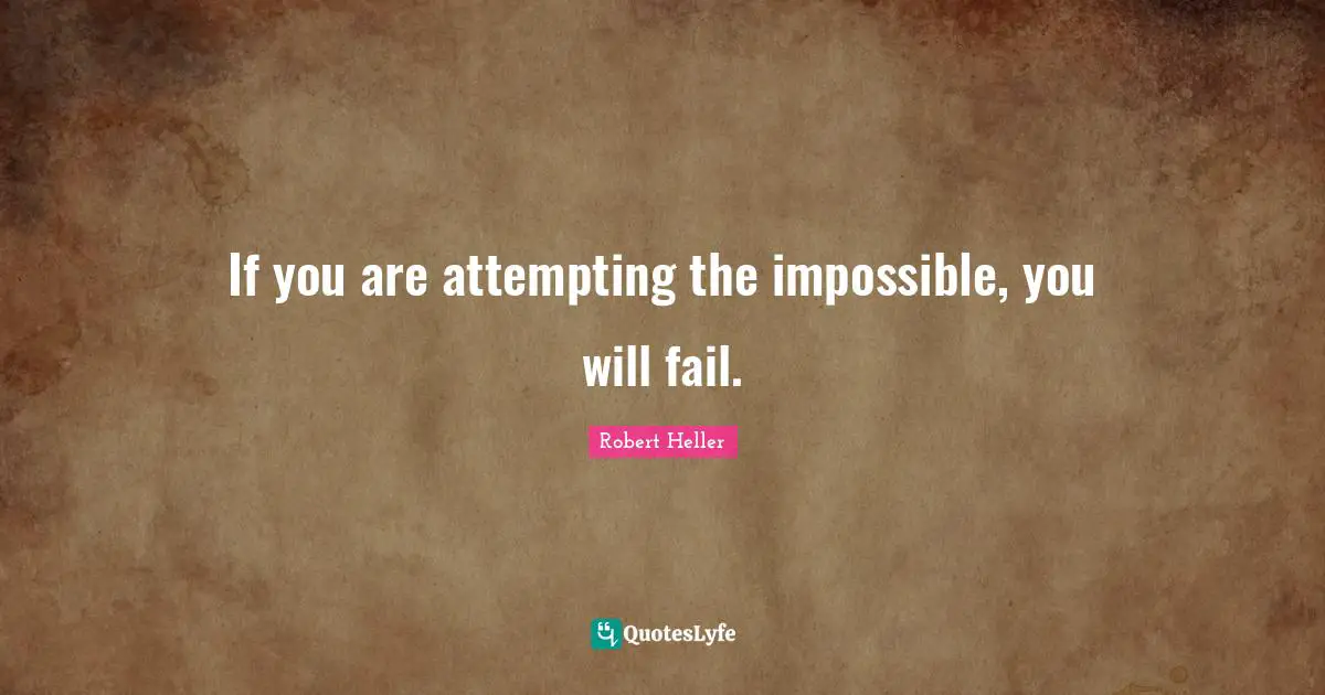 If you are attempting the impossible, you will fail.