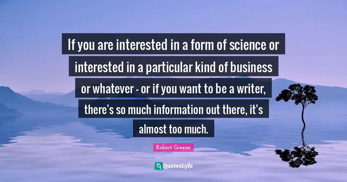 If you are interested in a form of science or interested in a particular kind of business or whatever - or if you want to be a writer, there's so much information out there, it's almost too much.