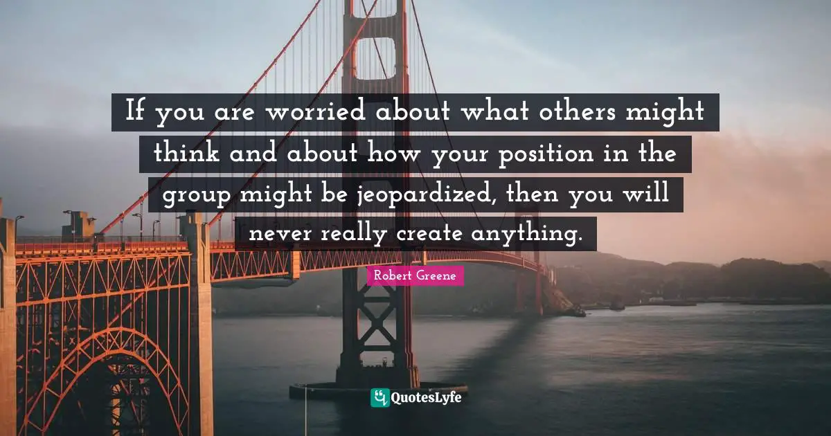 Robert Greene Quotes: "If you are worried about what others might think and about how your position in the group might be jeopardized, then you will never really create anything."