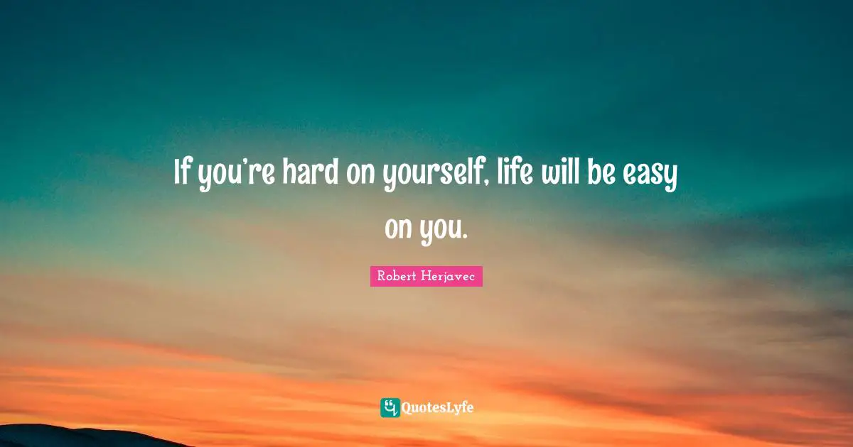 If you’re hard on yourself, life will be easy on you.