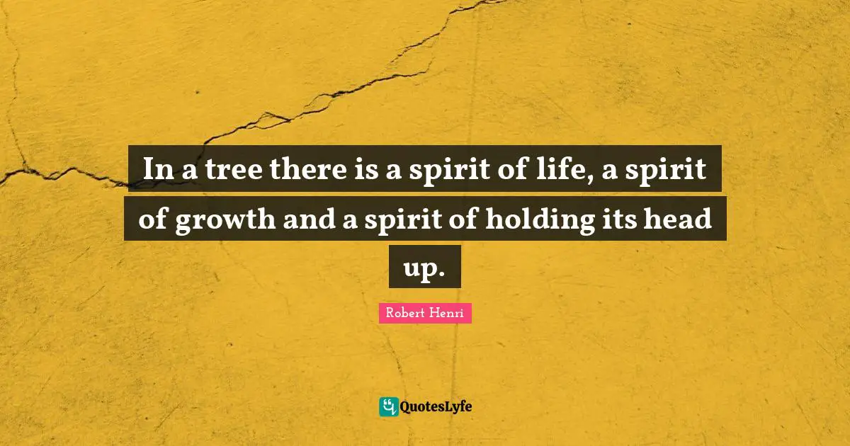 Robert Henri Quotes: "In a tree there is a spirit of life, a spirit of growth and a spirit of holding its head up."