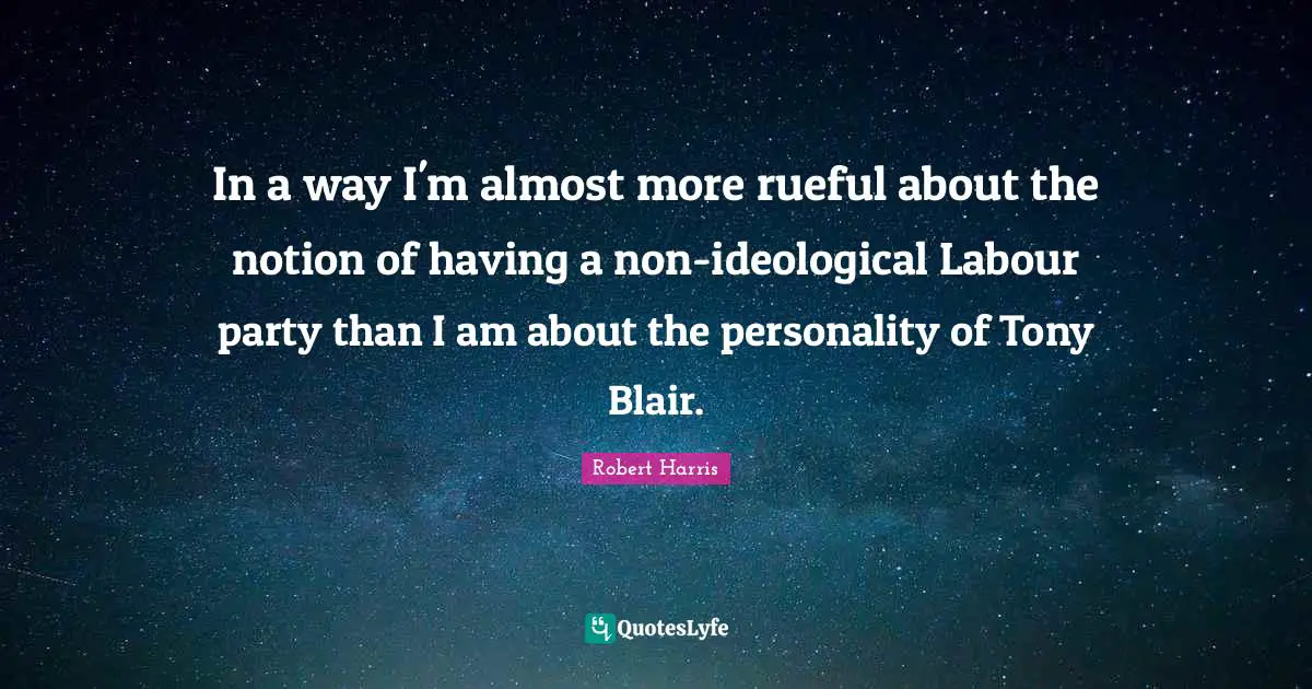 In a way I'm almost more rueful about the notion of having a non-ideological Labour party than I am about the personality of Tony Blair.