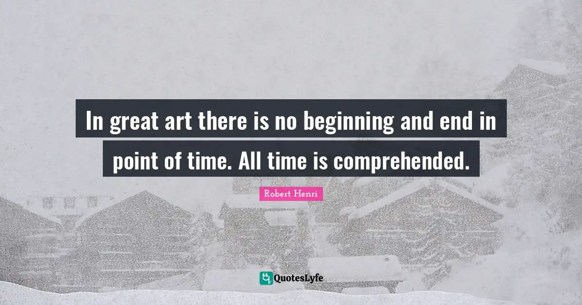Robert Henri Quotes: "In great art there is no beginning and end in point of time. All time is comprehended."