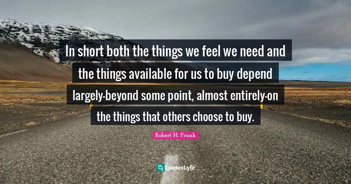 In short both the things we feel we need and the things available for us to buy depend largely—beyond some point, almost entirely—on the things that others choose to buy.