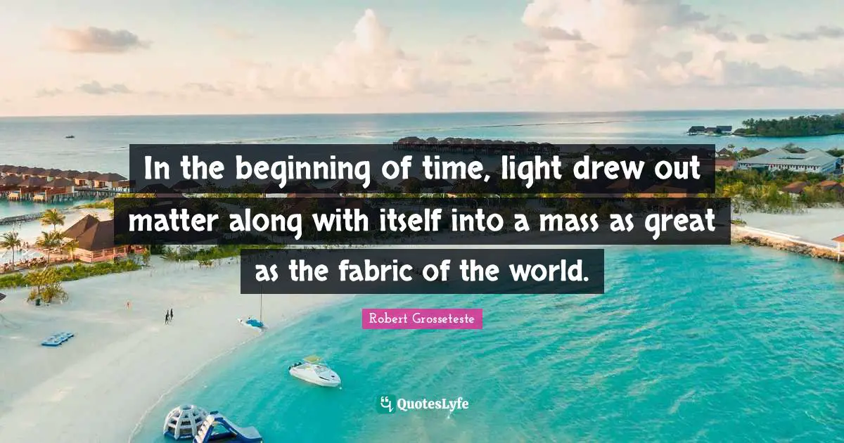 In the beginning of time, light drew out matter along with itself into a mass as great as the fabric of the world.