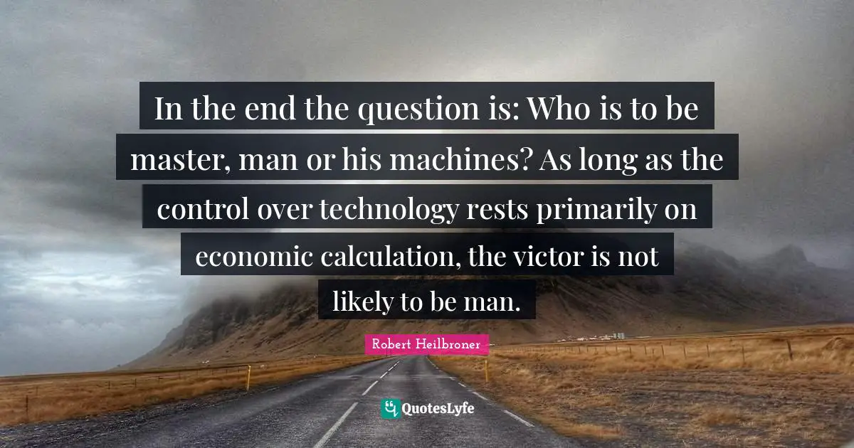 In the end the question is: Who is to be master, man or his machines? As long as the control over technology rests primarily on economic calculation, the victor is not likely to be man.