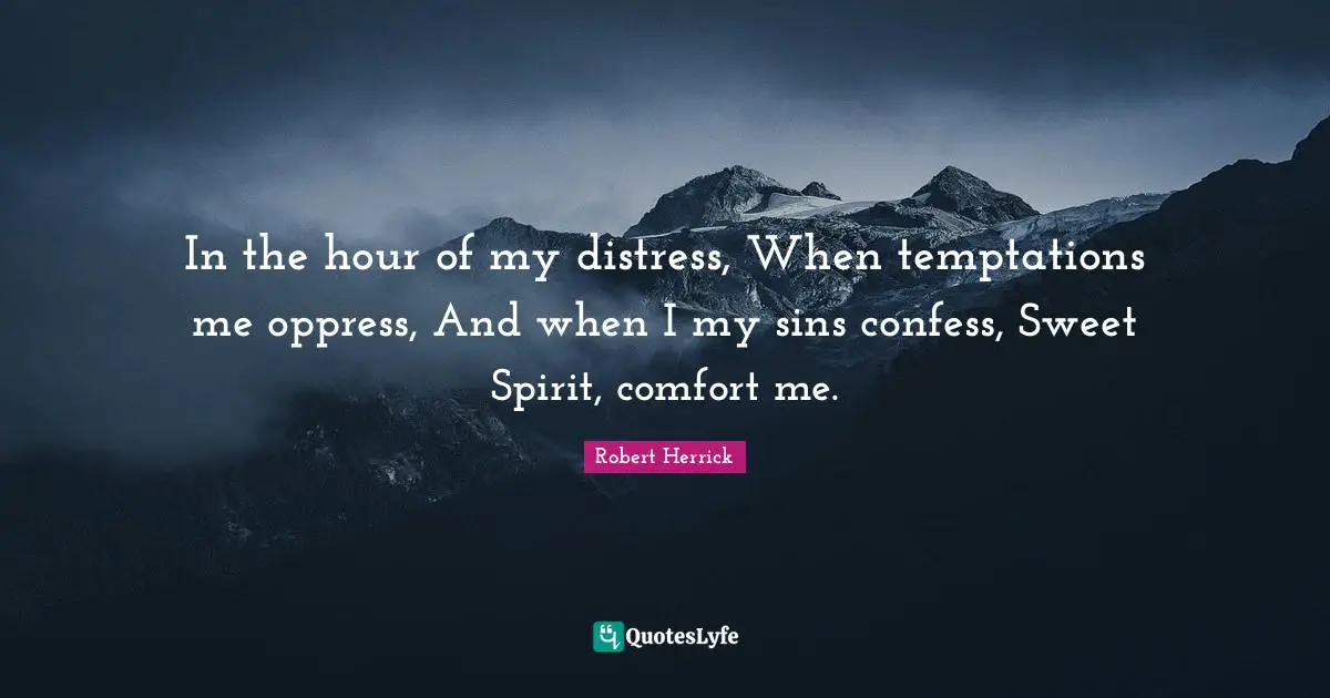 Robert  Herrick Quotes: "In the hour of my distress, When temptations me oppress, And when I my sins confess, Sweet Spirit, comfort me."
