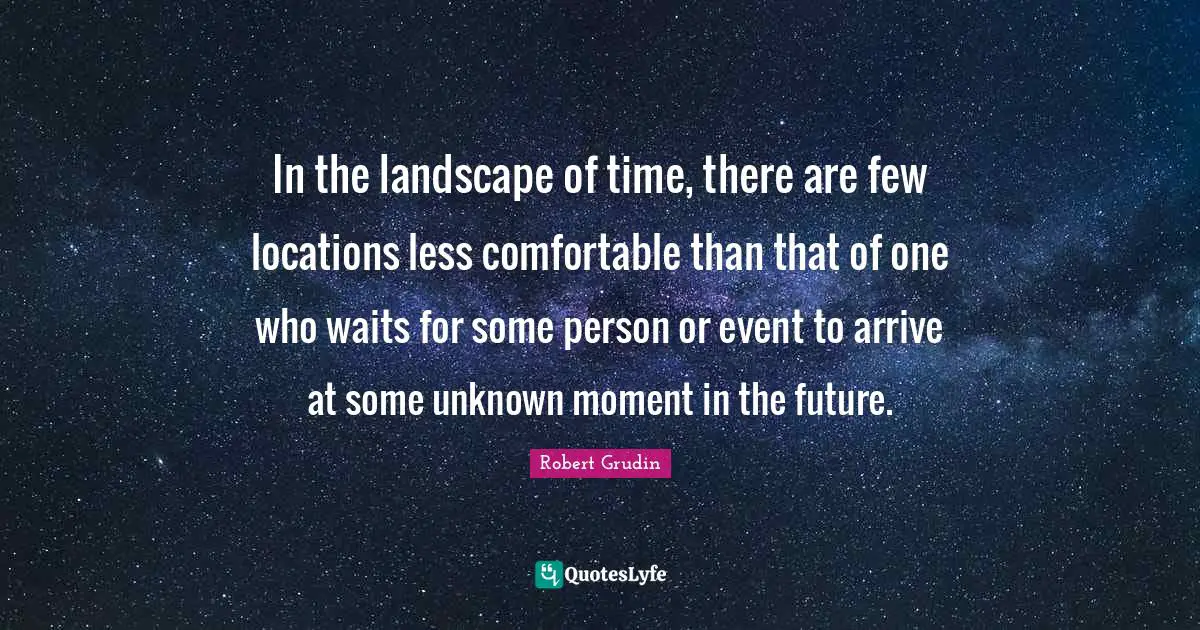 In the landscape of time, there are few locations less comfortable than that of one who waits for some person or event to arrive at some unknown moment in the future.