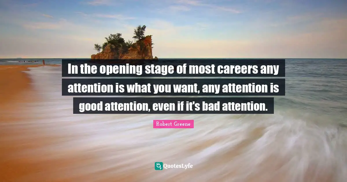 In the opening stage of most careers any attention is what you want, any attention is good attention, even if it's bad attention.