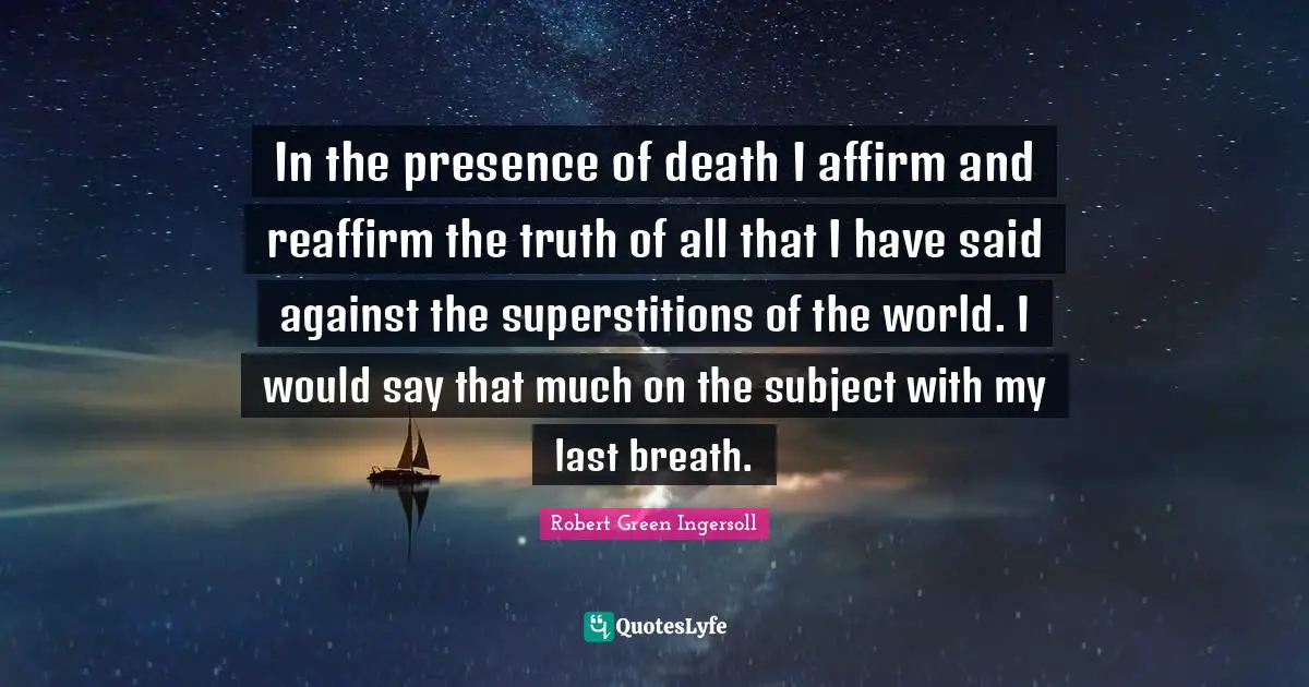 In the presence of death I affirm and reaffirm the truth of all that I have said against the superstitions of the world. I would say that much on the subject with my last breath.
