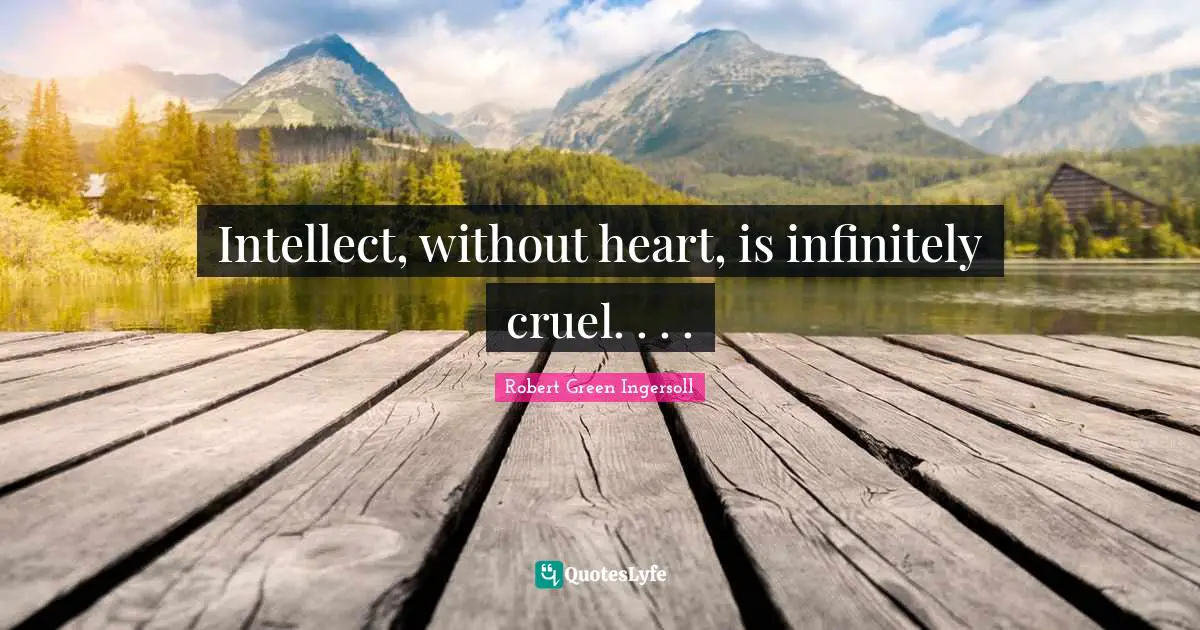 Intellect, without heart, is infinitely cruel. . . .