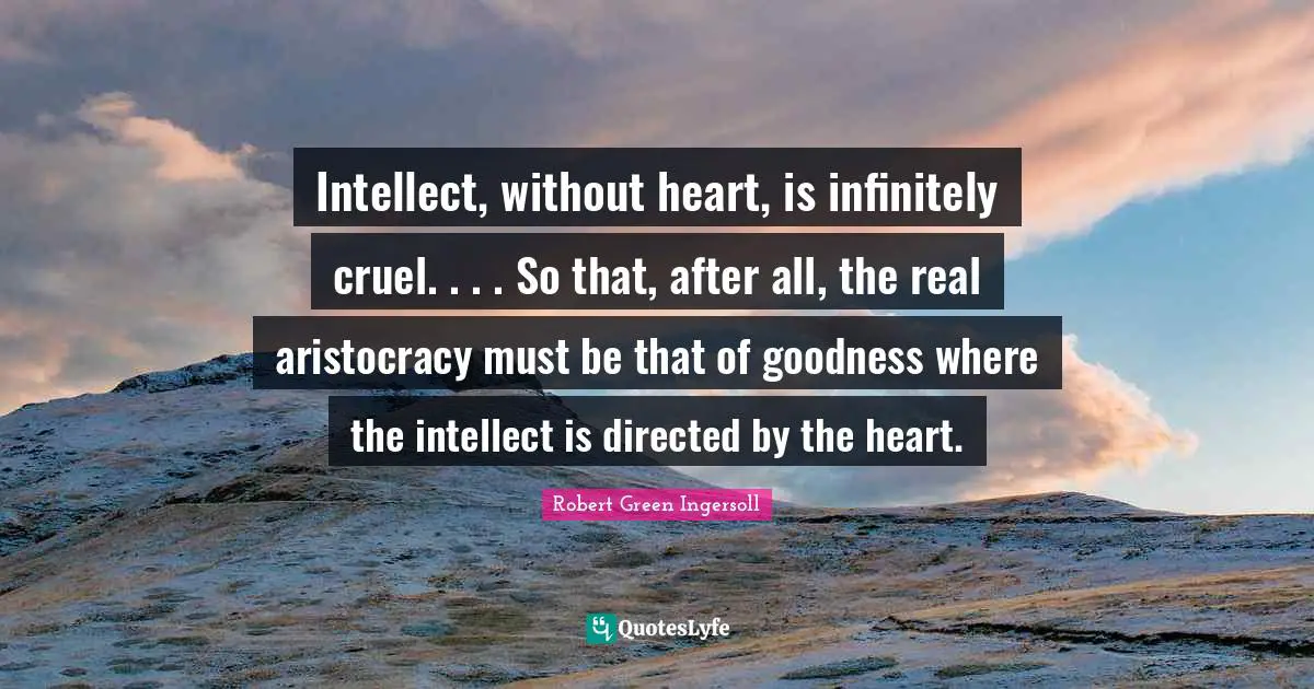 Intellect, without heart, is infinitely cruel. . . . So that, after all, the real aristocracy must be that of goodness where the intellect is directed by the heart.