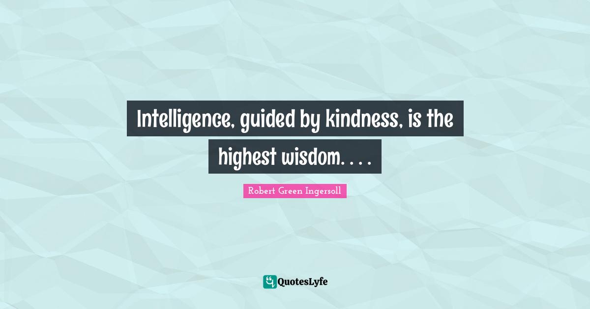 Intelligence, guided by kindness, is the highest wisdom. . . .