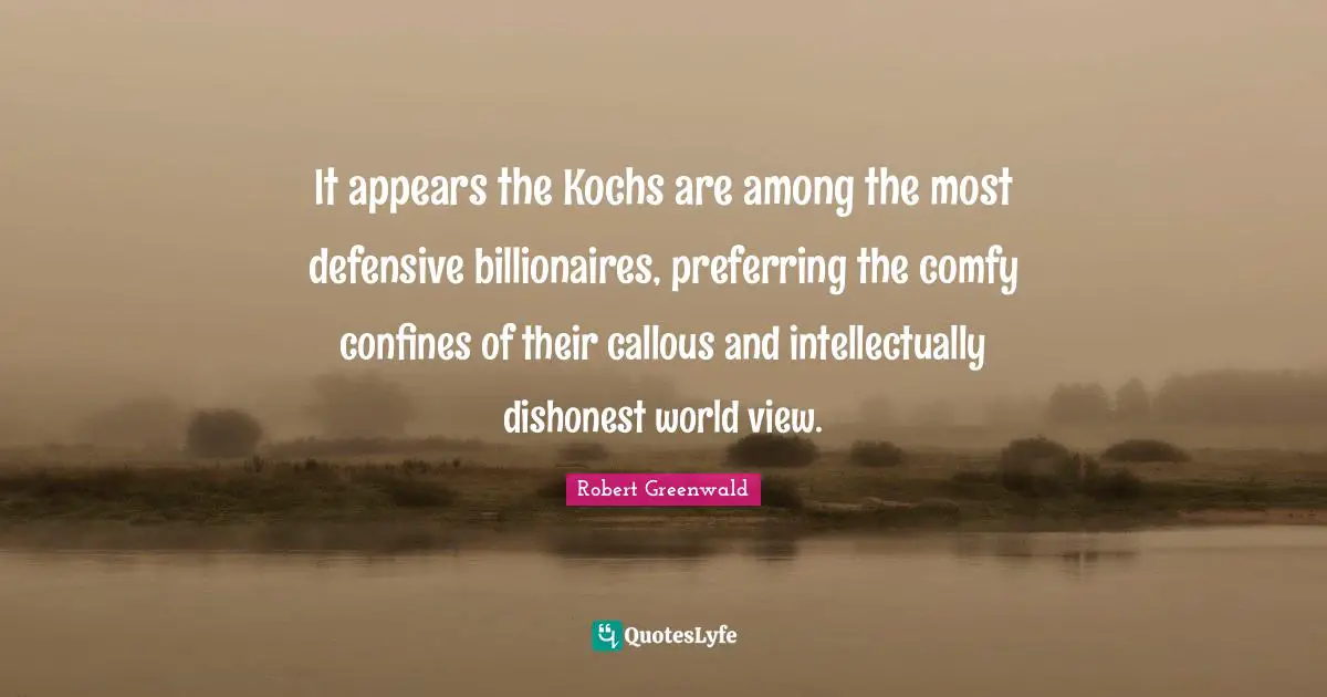 It appears the Kochs are among the most defensive billionaires, preferring the comfy confines of their callous and intellectually dishonest world view.