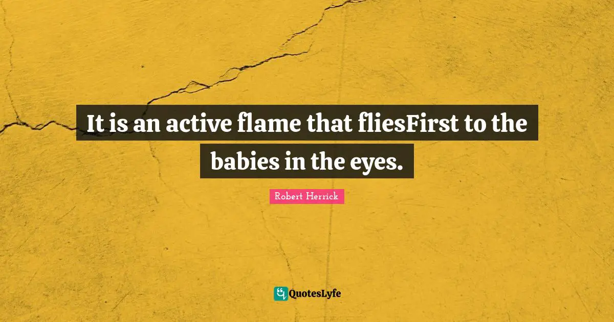 Robert  Herrick Quotes: "It is an active flame that fliesFirst to the babies in the eyes."