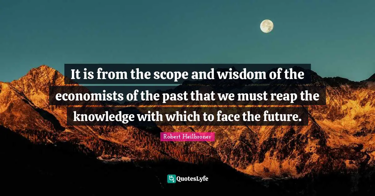 It is from the scope and wisdom of the economists of the past that we must reap the knowledge with which to face the future.