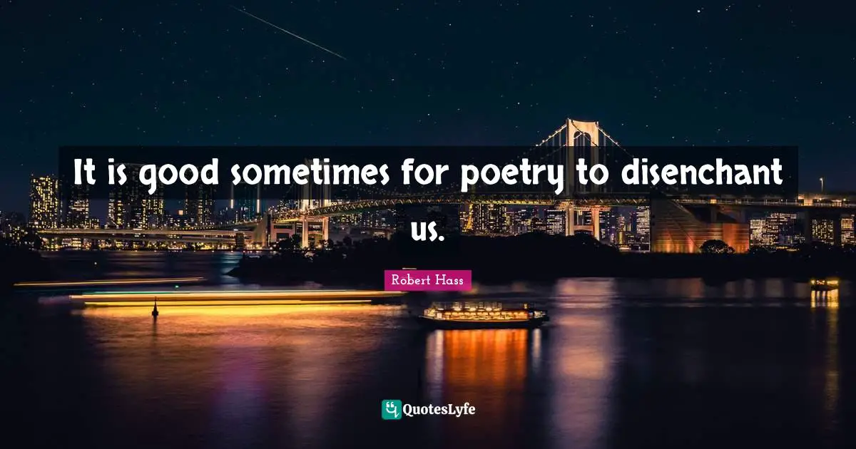 It is good sometimes for poetry to disenchant us.