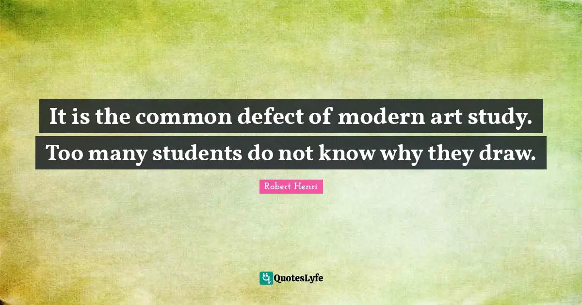 Robert Henri Quotes: "It is the common defect of modern art study. Too many students do not know why they draw."