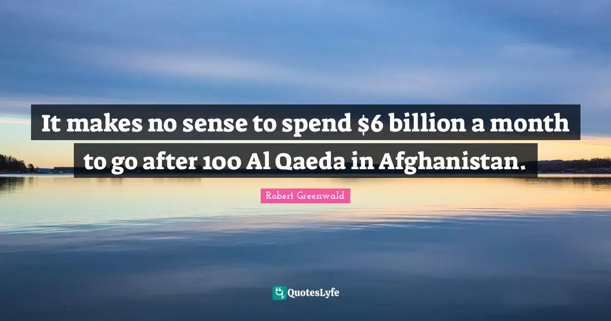 Al Qaeda Quotes: "It makes no sense to spend $6 billion a month to go after 100 Al Qaeda in Afghanistan."