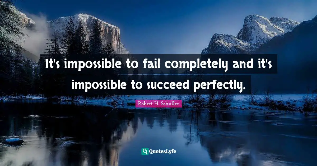 It's impossible to fail completely and it's impossible to succeed perfectly.
