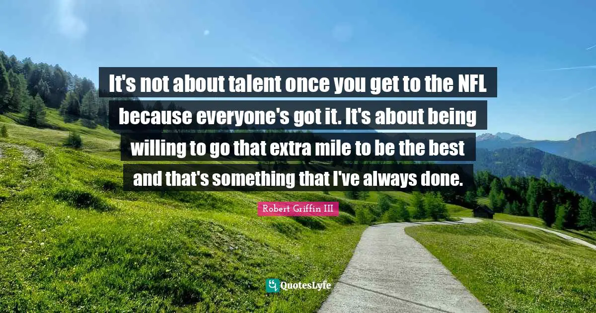 Robert Griffin III Quotes: "It's not about talent once you get to the NFL because everyone's got it. It's about being willing to go that extra mile to be the best and that's something that I've always done."