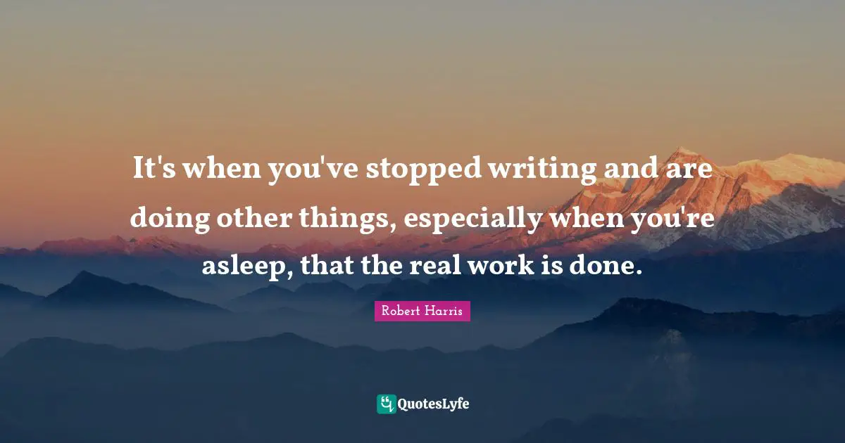 It's when you've stopped writing and are doing other things, especially when you're asleep, that the real work is done.