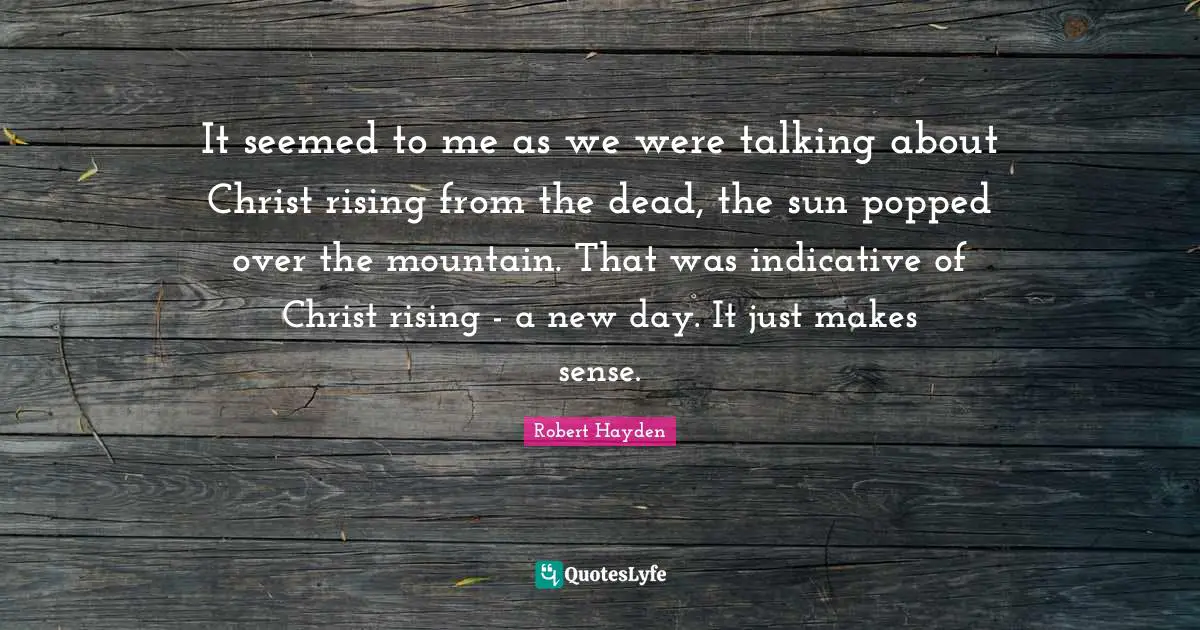 Robert Hayden Quotes: "It seemed to me as we were talking about Christ rising from the dead, the sun popped over the mountain. That was indicative of Christ rising - a new day. It just makes sense."