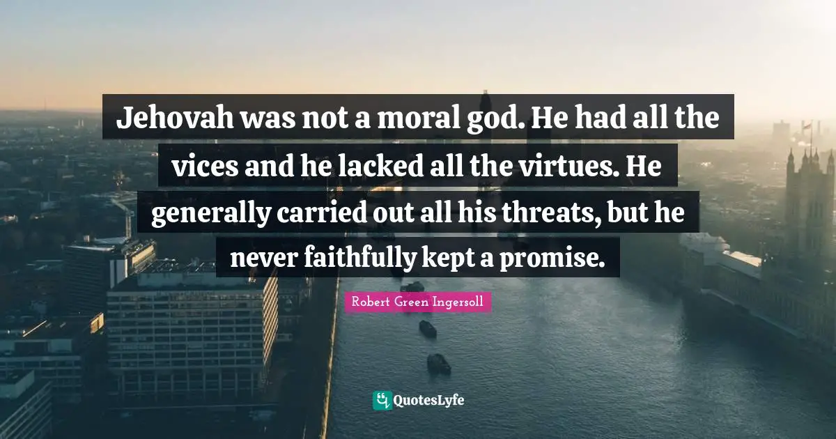 Jehovah was not a moral god. He had all the vices and he lacked all the virtues. He generally carried out all his threats, but he never faithfully kept a promise.