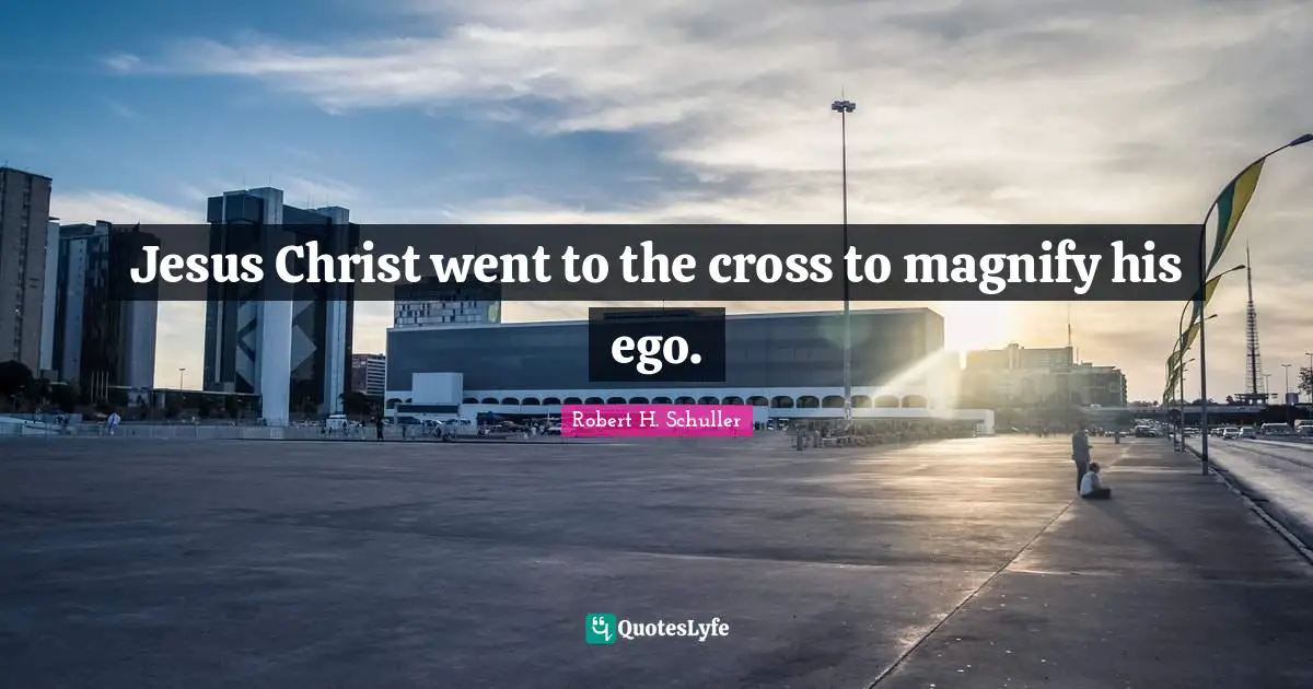 Jesus Christ went to the cross to magnify his ego.
