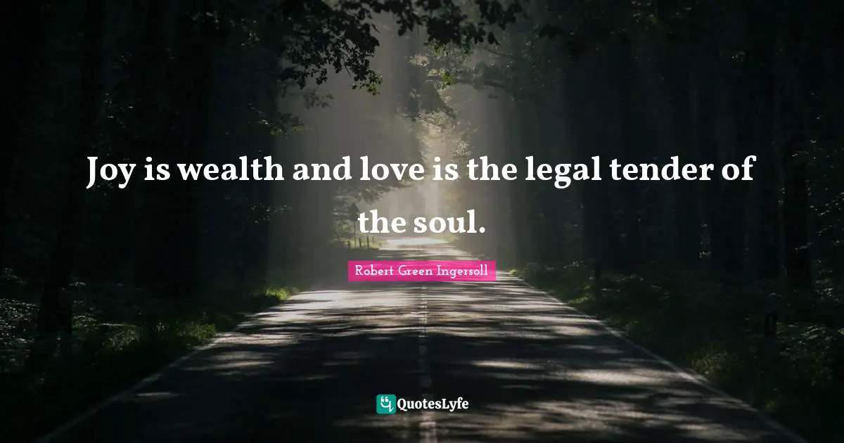 Joy is wealth and love is the legal tender of the soul.