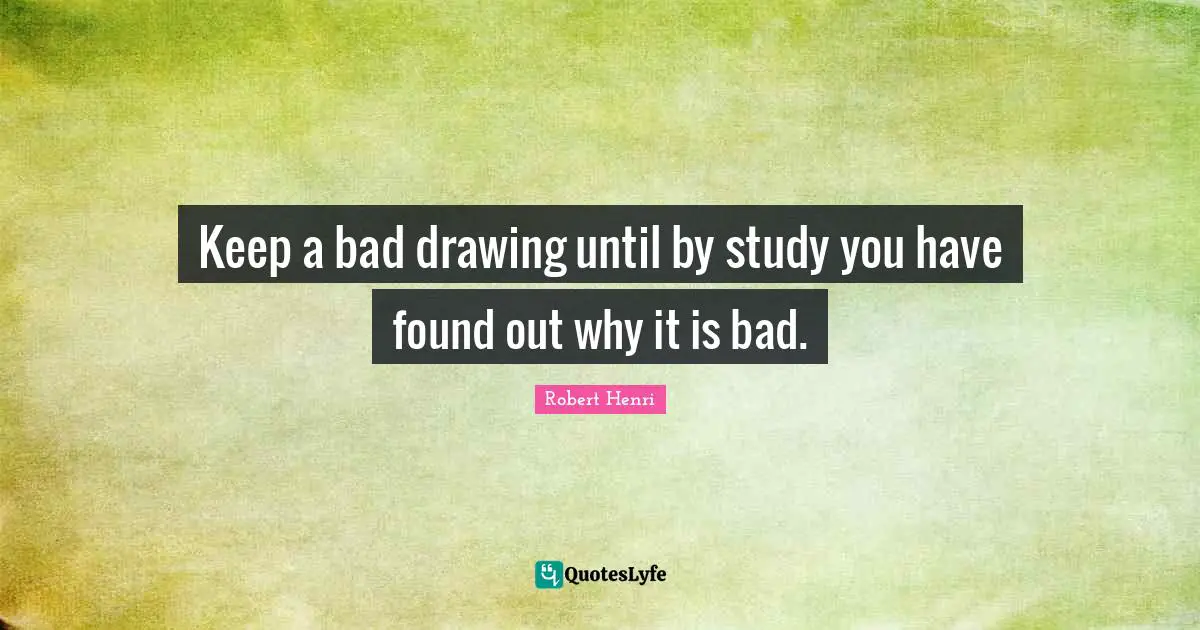 Robert Henri Quotes: "Keep a bad drawing until by study you have found out why it is bad."