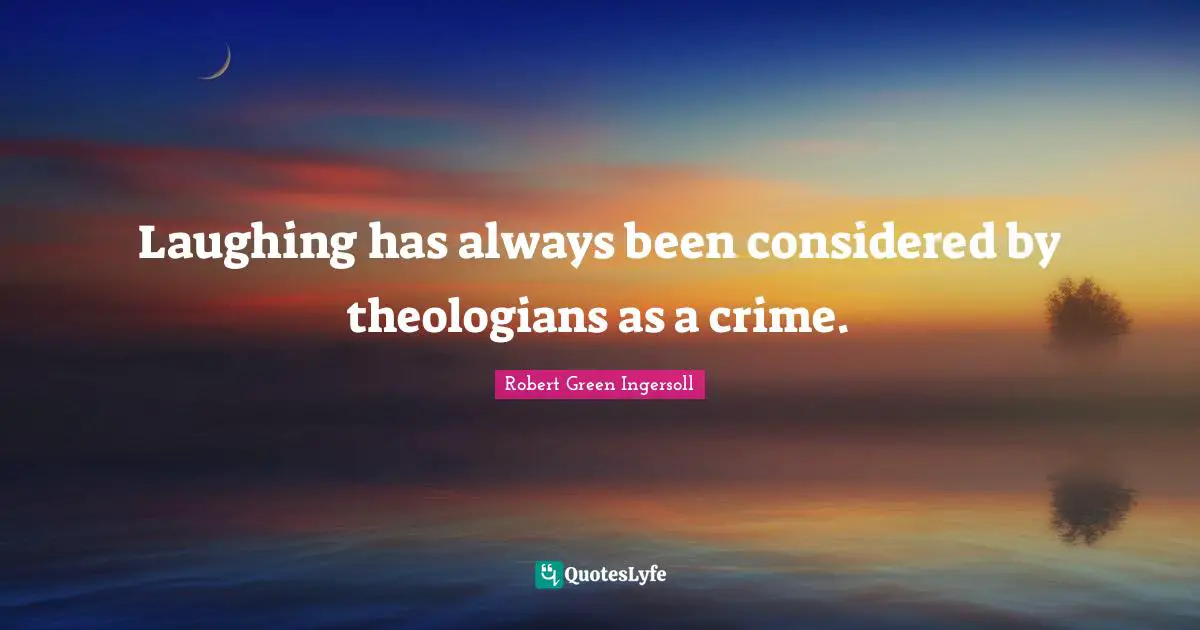 Laughing has always been considered by theologians as a crime.