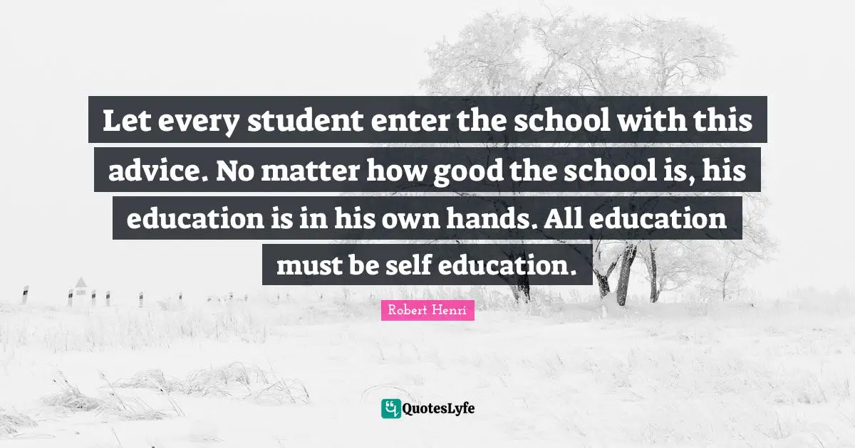 Robert Henri Quotes: "Let every student enter the school with this advice. No matter how good the school is, his education is in his own hands. All education must be self education."