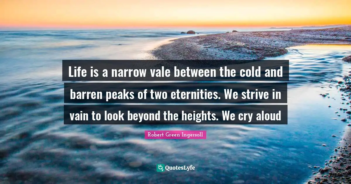 Life is a narrow vale between the cold and barren peaks of two eternities. We strive in vain to look beyond the heights. We cry aloud