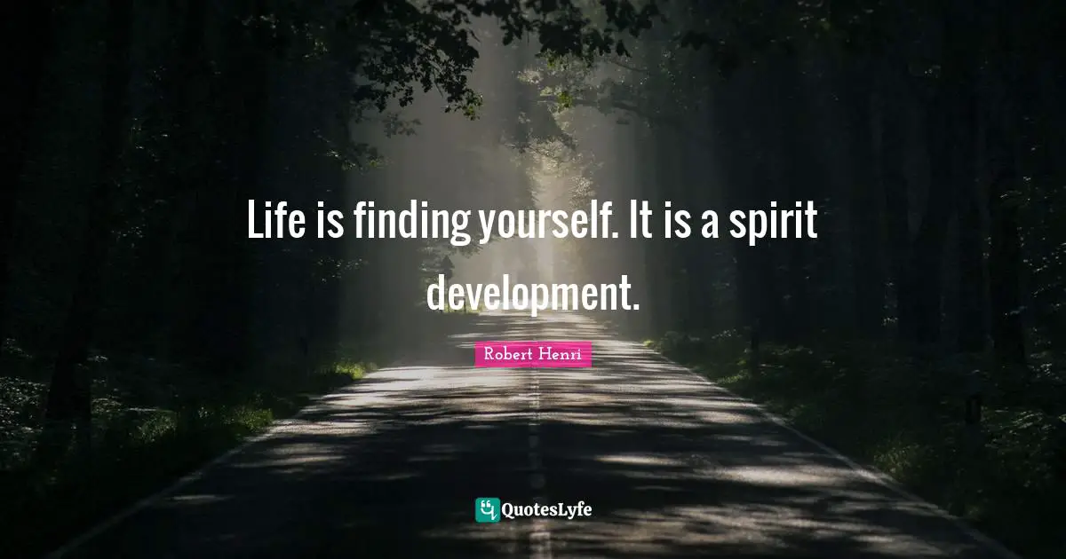 Life is finding yourself. It is a spirit development.