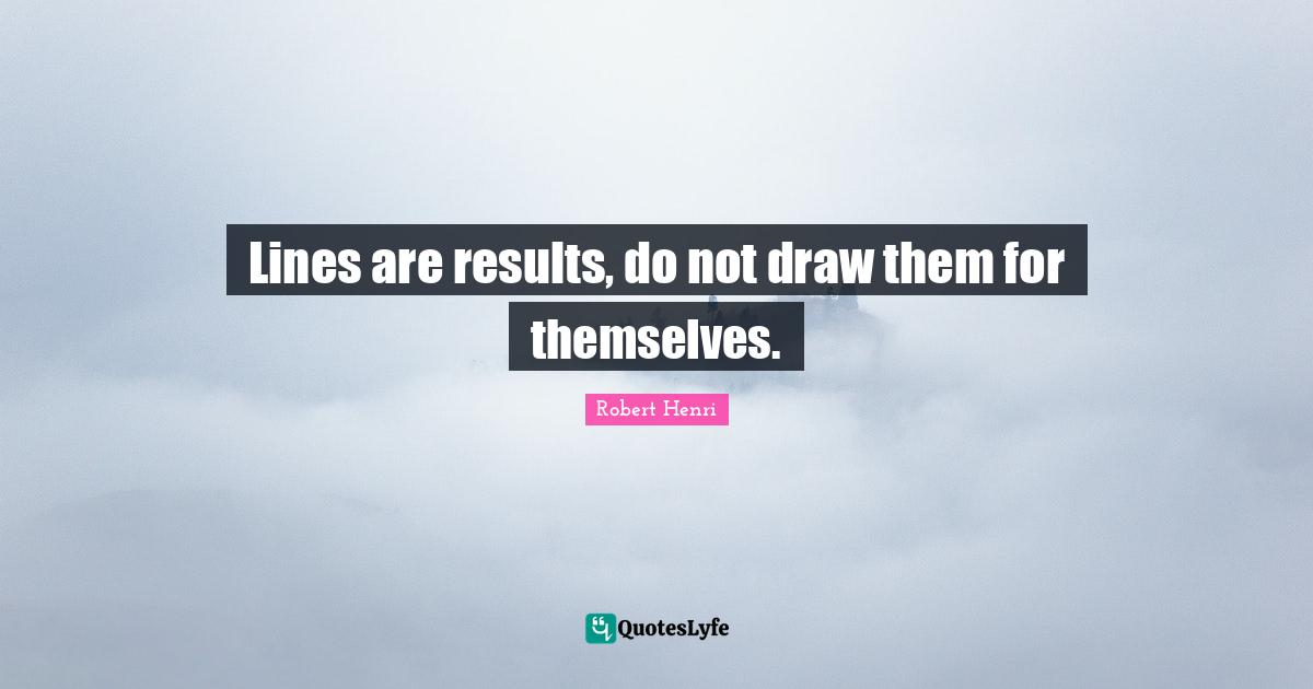 Robert Henri Quotes: "Lines are results, do not draw them for themselves."