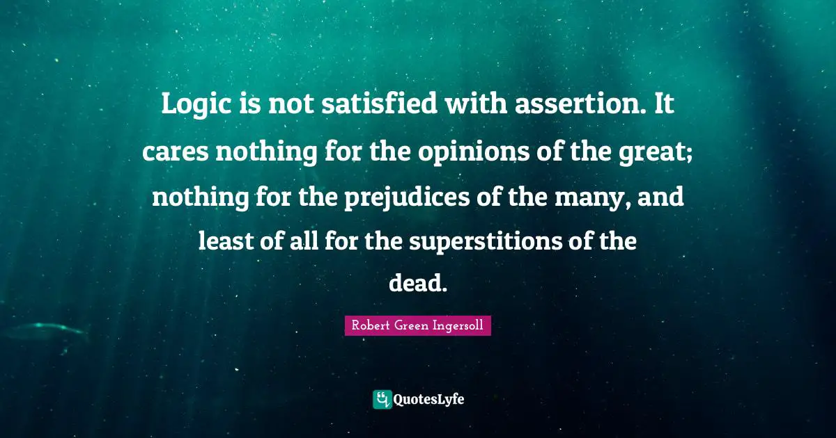 Logic is not satisfied with assertion. It cares nothing for the opinions of the great; nothing for the prejudices of the many, and least of all for the superstitions of the dead.