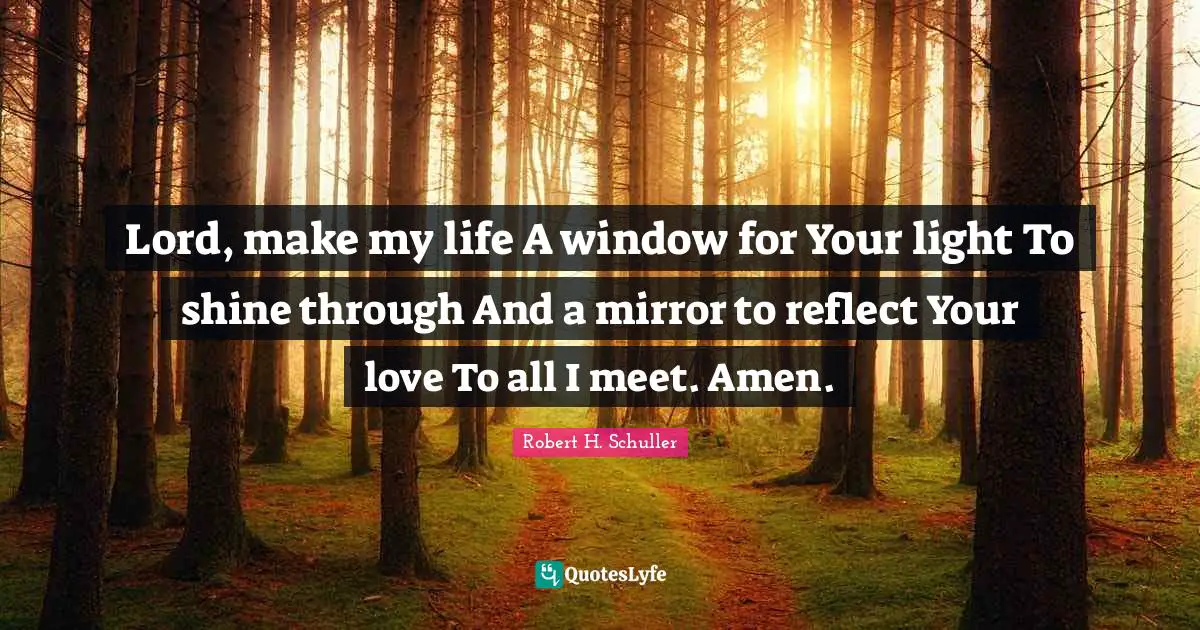 Lord, make my life A window for Your light To shine through And a mirror to reflect Your love To all I meet. Amen.