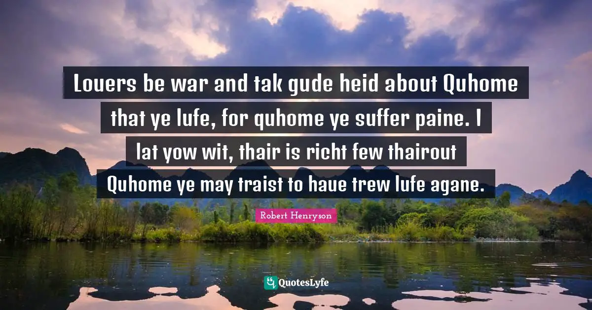 Louers be war and tak gude heid about Quhome that ye lufe, for quhome ye suffer paine. I lat yow wit, thair is richt few thairout Quhome ye may traist to haue trew lufe agane.