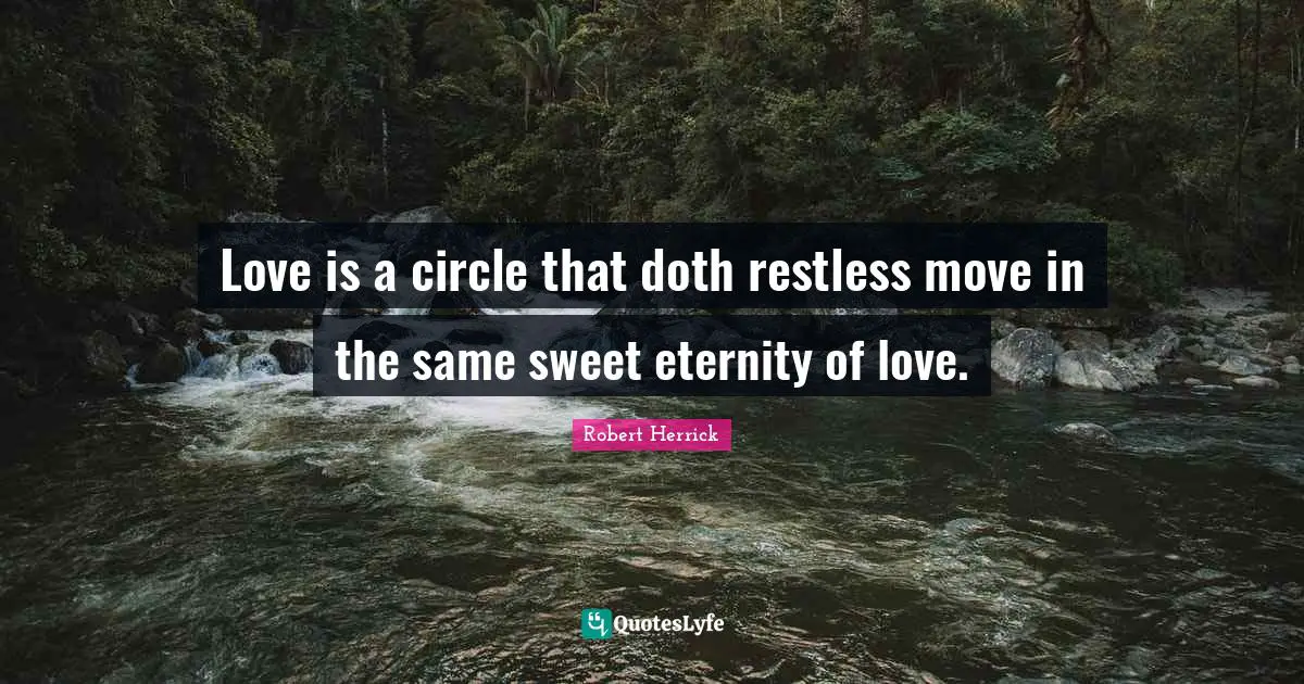 Love is a circle that doth restless move in the same sweet eternity of love.