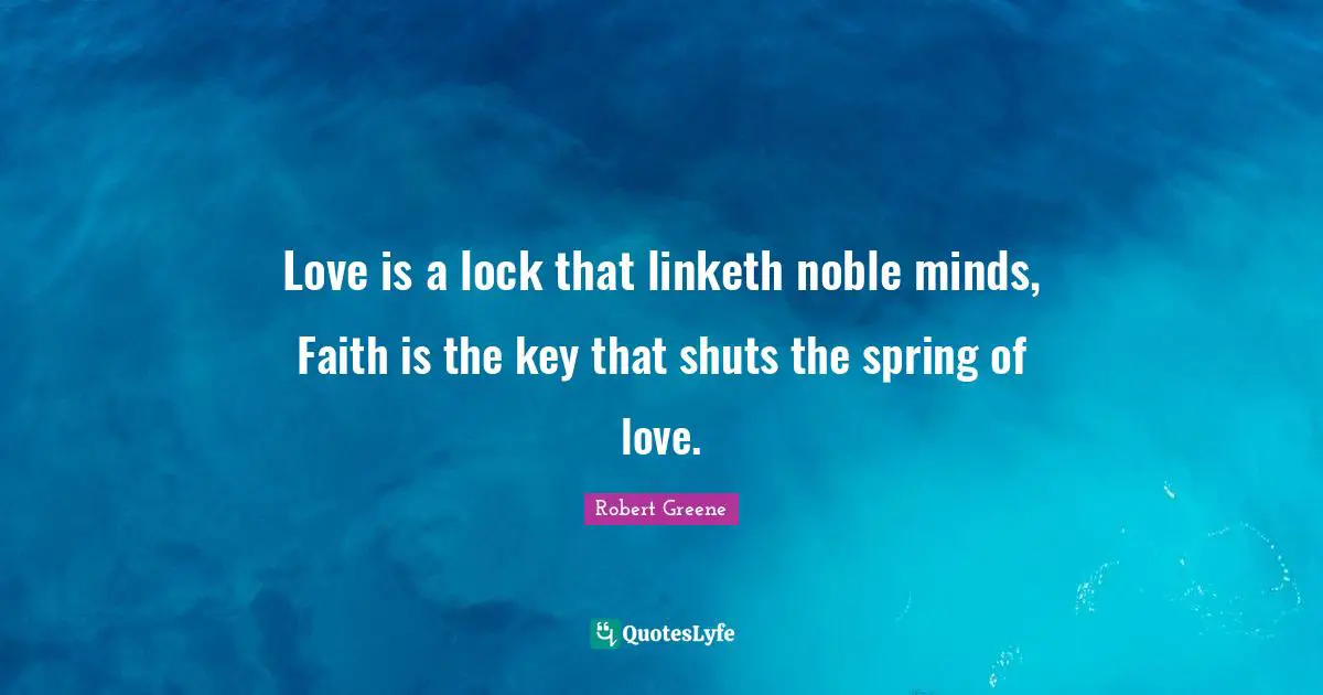 Love is a lock that linketh noble minds, Faith is the key that shuts the spring of love.